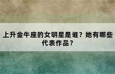 上升金牛座的女明星是谁？她有哪些代表作品？