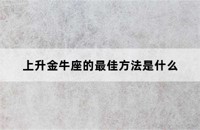 上升金牛座的最佳方法是什么