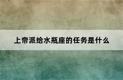 上帝派给水瓶座的任务是什么