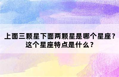 上面三颗星下面两颗星是哪个星座？这个星座特点是什么？