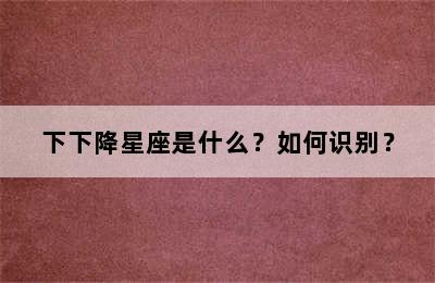 下下降星座是什么？如何识别？