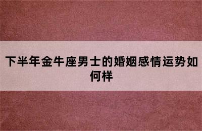 下半年金牛座男士的婚姻感情运势如何样