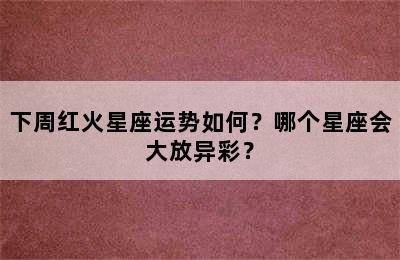 下周红火星座运势如何？哪个星座会大放异彩？