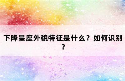 下降星座外貌特征是什么？如何识别？