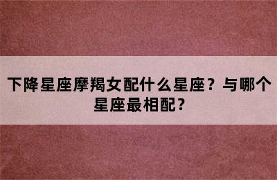 下降星座摩羯女配什么星座？与哪个星座最相配？