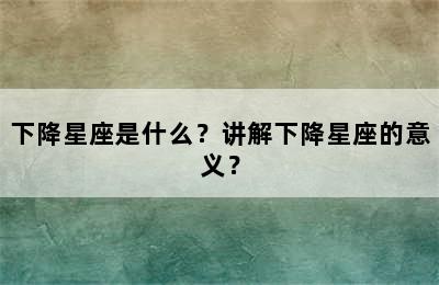 下降星座是什么？讲解下降星座的意义？