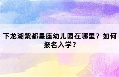 下龙湖紫都星座幼儿园在哪里？如何报名入学？