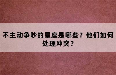 不主动争吵的星座是哪些？他们如何处理冲突？