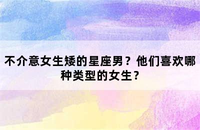 不介意女生矮的星座男？他们喜欢哪种类型的女生？