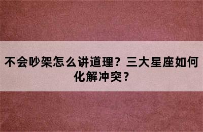 不会吵架怎么讲道理？三大星座如何化解冲突？