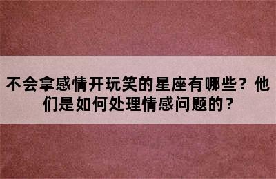 不会拿感情开玩笑的星座有哪些？他们是如何处理情感问题的？