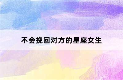 不会挽回对方的星座女生