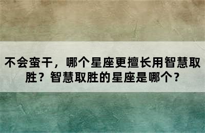 不会蛮干，哪个星座更擅长用智慧取胜？智慧取胜的星座是哪个？