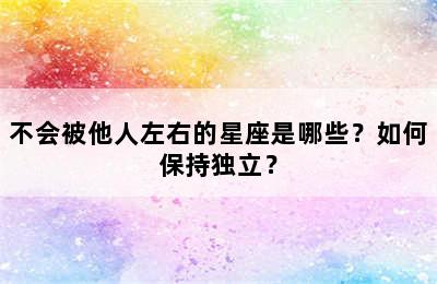 不会被他人左右的星座是哪些？如何保持独立？