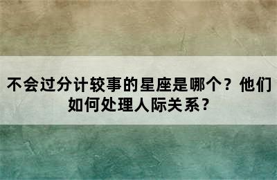 不会过分计较事的星座是哪个？他们如何处理人际关系？