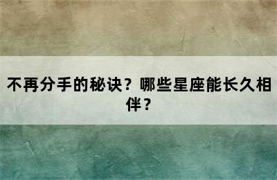 不再分手的秘诀？哪些星座能长久相伴？