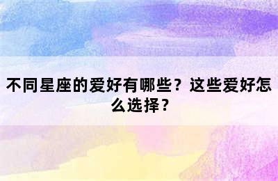 不同星座的爱好有哪些？这些爱好怎么选择？