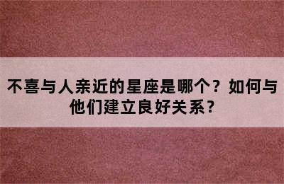 不喜与人亲近的星座是哪个？如何与他们建立良好关系？