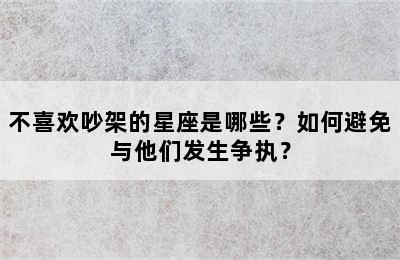 不喜欢吵架的星座是哪些？如何避免与他们发生争执？
