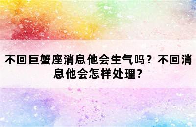 不回巨蟹座消息他会生气吗？不回消息他会怎样处理？