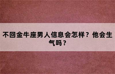 不回金牛座男人信息会怎样？他会生气吗？