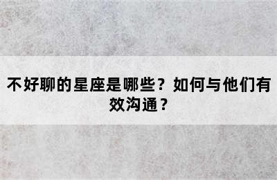 不好聊的星座是哪些？如何与他们有效沟通？