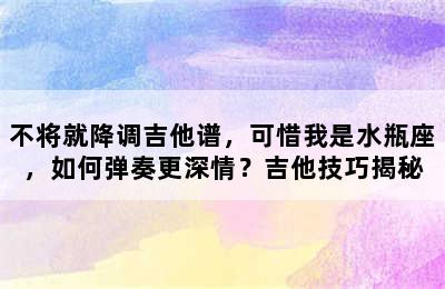 不将就降调吉他谱，可惜我是水瓶座，如何弹奏更深情？吉他技巧揭秘