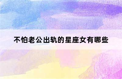 不怕老公出轨的星座女有哪些