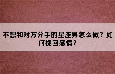 不想和对方分手的星座男怎么做？如何挽回感情？