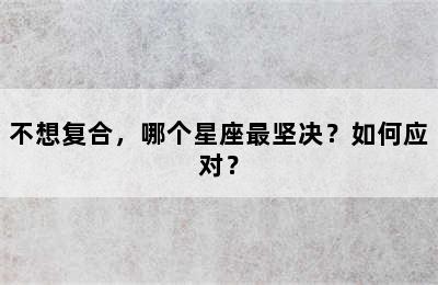 不想复合，哪个星座最坚决？如何应对？