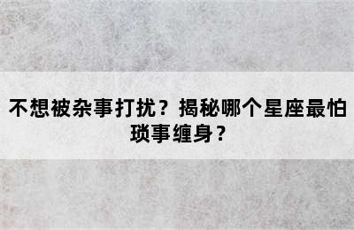 不想被杂事打扰？揭秘哪个星座最怕琐事缠身？