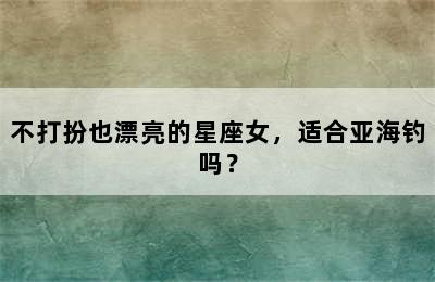 不打扮也漂亮的星座女，适合亚海钓吗？
