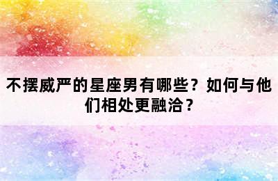 不摆威严的星座男有哪些？如何与他们相处更融洽？