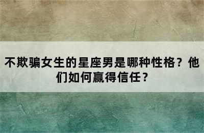 不欺骗女生的星座男是哪种性格？他们如何赢得信任？