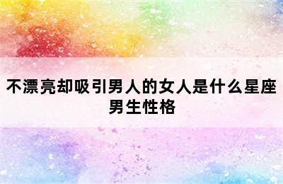 不漂亮却吸引男人的女人是什么星座男生性格