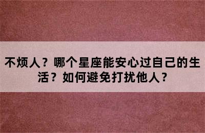 不烦人？哪个星座能安心过自己的生活？如何避免打扰他人？