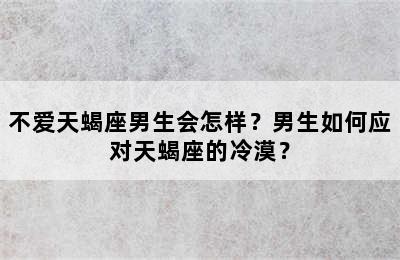 不爱天蝎座男生会怎样？男生如何应对天蝎座的冷漠？