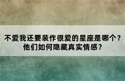 不爱我还要装作很爱的星座是哪个？他们如何隐藏真实情感？
