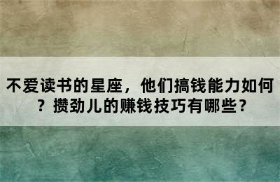 不爱读书的星座，他们搞钱能力如何？攒劲儿的赚钱技巧有哪些？