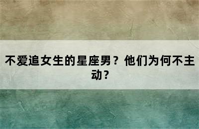不爱追女生的星座男？他们为何不主动？