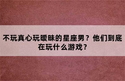 不玩真心玩暧昧的星座男？他们到底在玩什么游戏？