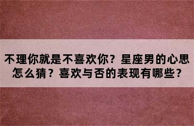 不理你就是不喜欢你？星座男的心思怎么猜？喜欢与否的表现有哪些？
