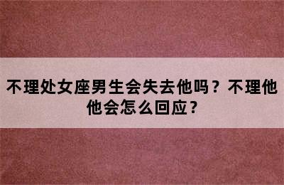 不理处女座男生会失去他吗？不理他他会怎么回应？