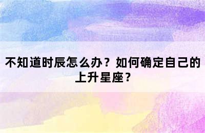 不知道时辰怎么办？如何确定自己的上升星座？