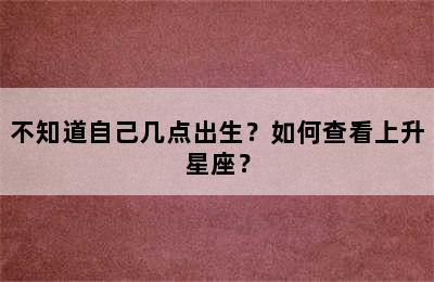 不知道自己几点出生？如何查看上升星座？