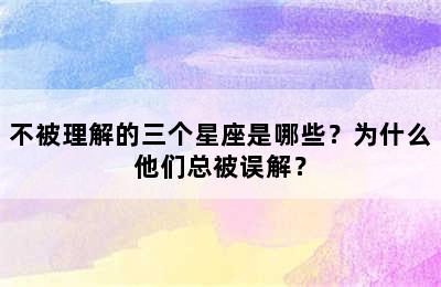 不被理解的三个星座是哪些？为什么他们总被误解？