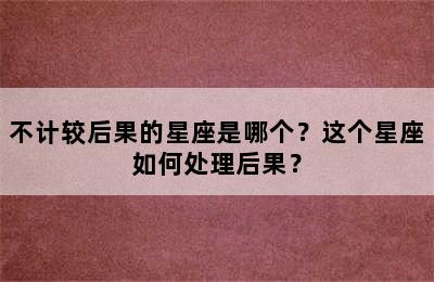 不计较后果的星座是哪个？这个星座如何处理后果？