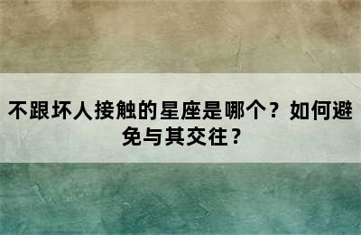 不跟坏人接触的星座是哪个？如何避免与其交往？