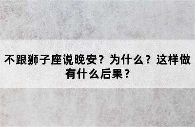 不跟狮子座说晚安？为什么？这样做有什么后果？