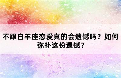 不跟白羊座恋爱真的会遗憾吗？如何弥补这份遗憾？